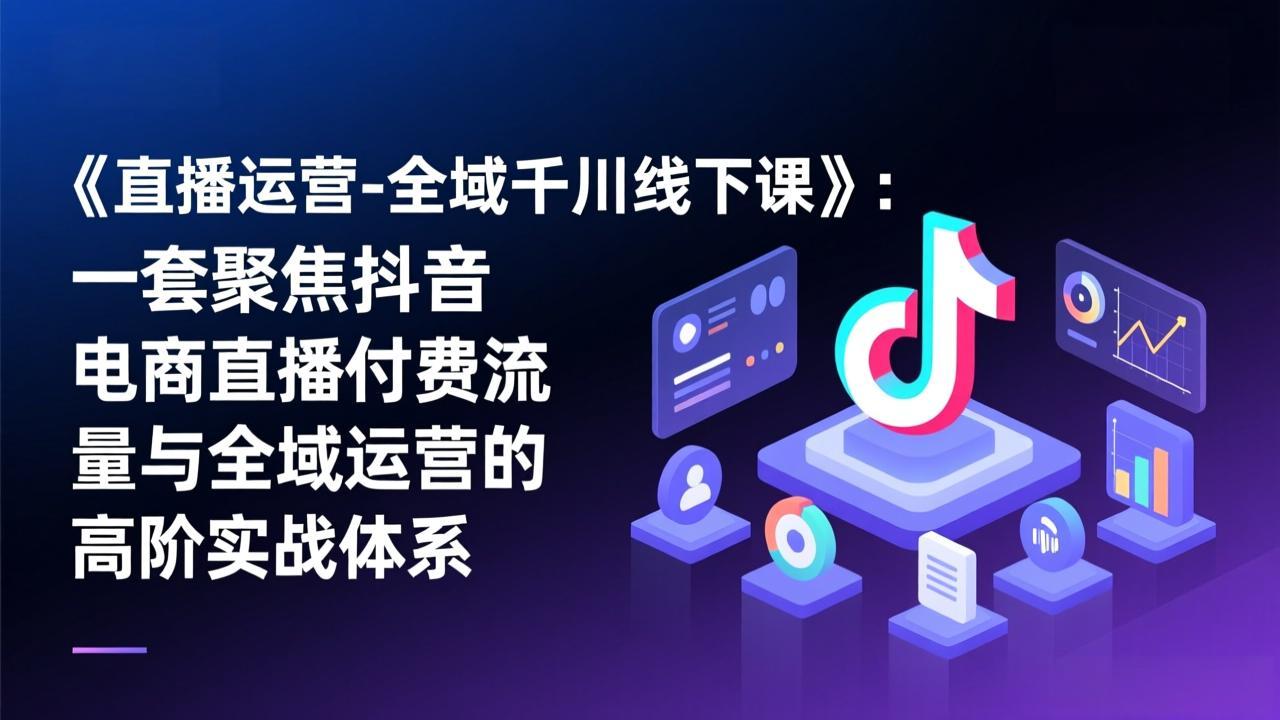 《直播运营-全域千川线下课》：一套聚焦抖音电商直播付费流量与全域运营的高阶实战体系-天韵资源网