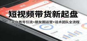 短视频带货新起盘：三平台养号引流+朋友圈运营+话术团队全流程-天韵资源网
