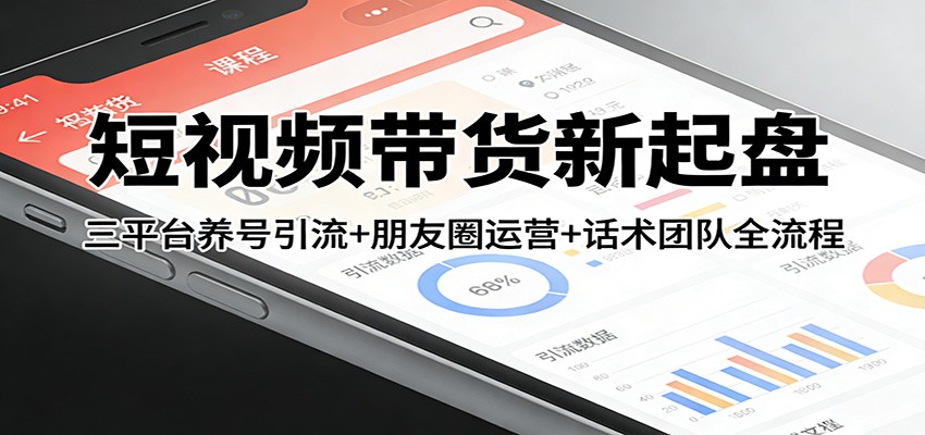 短视频带货新起盘：三平台养号引流+朋友圈运营+话术团队全流程-天韵资源网