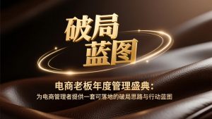 电商老板年度管理盛典：为电商管理者提供一套可落地的破局思路与行动蓝图-天韵资源网