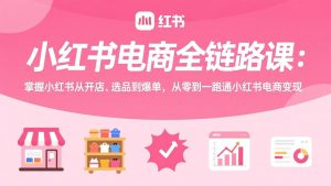 小红书电商全链路课：掌握小红书从开店、选品到爆单，从零到一跑通小红书电商变现-天韵资源网