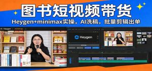 图书短视频带货：Heygen+minimax实操，AI洗稿 ，批量剪辑出单-天韵资源网