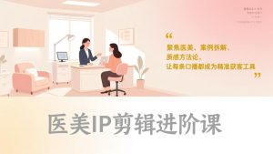 医美IP剪辑进阶课，聚焦医美、案例拆解、质感方法论，让每条口播都成为精准获客工具-天韵资源网