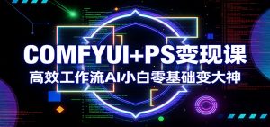 COMFYUI+PS变现课：高效工作流AI小白零基础变大神-天韵资源网