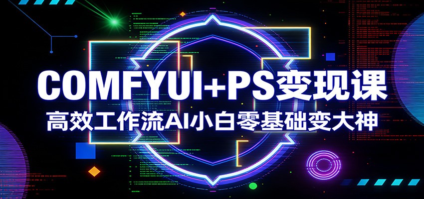 COMFYUI+PS变现课：高效工作流AI小白零基础变大神-天韵资源网
