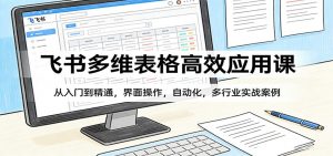 飞书多维表格高效应用课：从入门到精通，界面操作，自动化，多行业实战案例-天韵资源网