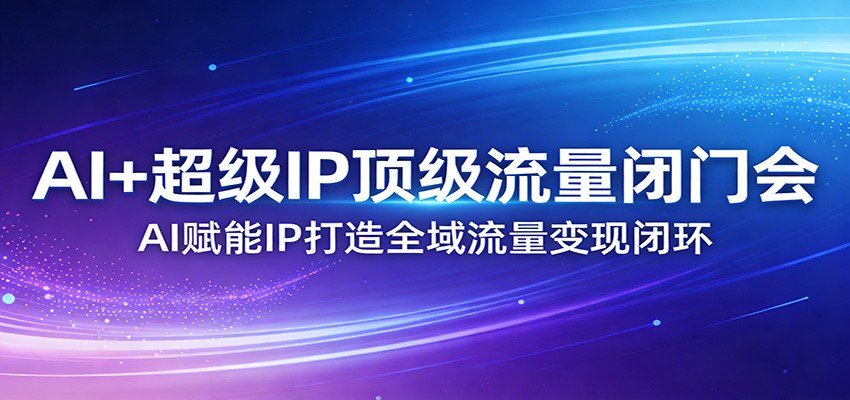 AI+超级IP顶级流量闭门会：AI赋能IP打造全域流量变现闭环-天韵资源网