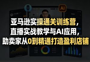 亚马逊实操通关训练营，直播实战教学与AI应用，助卖家从0到精通打造盈利店铺(更新3月)-天韵资源网