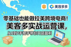 零基础也能做拉美跨境电商！美客多实战运营课，从0到1手把手带你开店盈利-天韵资源网