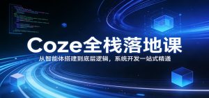 Coze全栈落地课：从智能体搭建到底层逻辑 ，系统开发一站式精通-天韵资源网