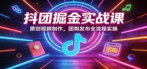 抖团掘金实战课：原创视频制作，团购发布全流程实操-天韵资源网
