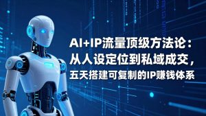 AI+IP顶级方法论：从人设定位到私域成交，五天搭建可复制的IP赚钱体系-天韵资源网