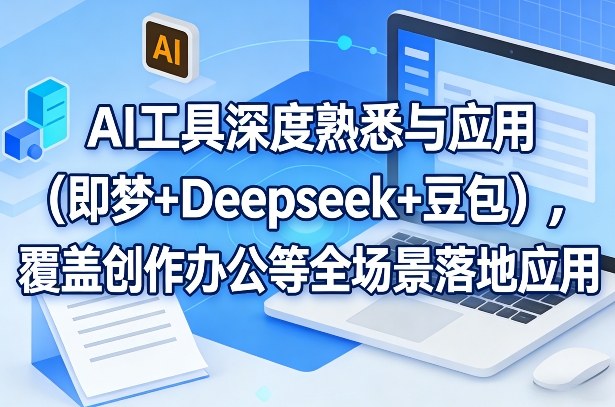 AI工具深度熟悉与应用(即梦+Deepseek+豆包)，覆盖创作办公等全场景落地应用-天韵资源网