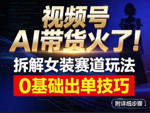 视频号AI带货火了！拆解女装赛道玩法，0基础也能稳定出单，附详细步骤-天韵资源网