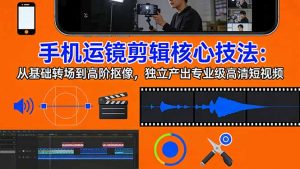 手机运镜 剪辑核心技法：从基础转场到高阶抠像，独立产出专业级高清短视频-天韵资源网