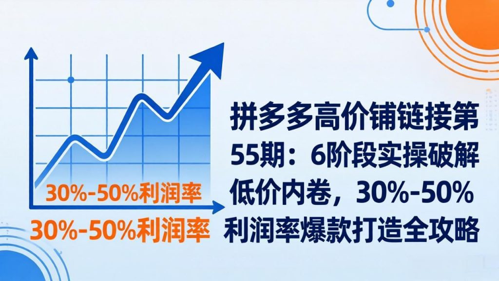 拼多多高价铺链接第55期：6阶段实操破解低价内卷，30%-50%利润率爆款打造全攻略-天韵资源网