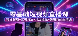 零基础短视频直播课：算法新规+起号打法+抖加投放+剪辑特效全精通-天韵资源网