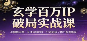 玄学百万IP破局实战课：AI赋能运营，专注内容创作，打造超级个体户变现路径-天韵资源网