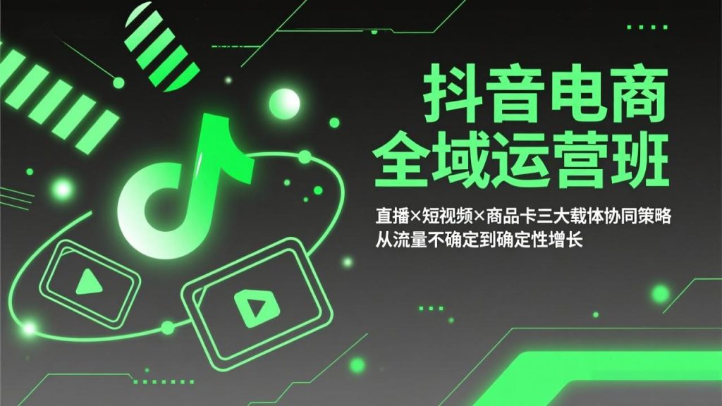 抖音电商全域运营班：直播×短视频×商品卡三大载体协同策略，从流量不确定到确定性增长-天韵资源网