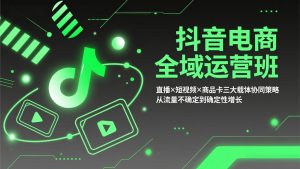 抖音电商全域运营班：直播×短视频×商品卡三大载体协同策略，从流量不确定到确定性增长-天韵资源网