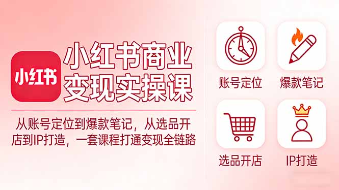 小红书商业变现实操课：从账号定位到爆款笔记，从选品开店到IP打造，一套课程打通变现全链路-天韵资源网