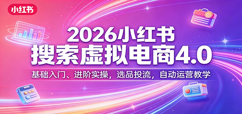 2026小红书搜索虚拟电商4.0：基础入门、进阶实操，选品投流，自动运营教学-天韵资源网