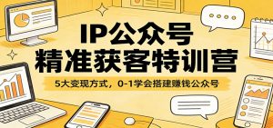 IP公众号精准获客特训营：5大变现方式，0-1学会搭建赚钱公众号-天韵资源网