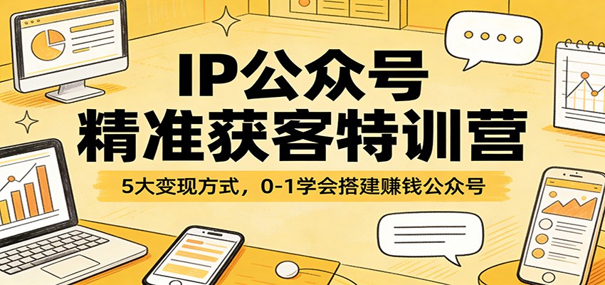 IP公众号精准获客特训营：5大变现方式，0-1学会搭建赚钱公众号-天韵资源网