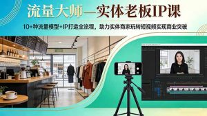 流量大师—实体老板IP课：10+种流量模型+IP打造全流程，助力实体商家玩转短视频实现商业突破-天韵资源网