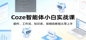 Coze智能体小白实战课：插件、工作流、知识库，保姆级教程从零上手-天韵资源网
