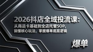 2026抖店全域投流课:从商品卡基础到全店托管SOP,搞懂核心玩法,掌握爆单底层逻辑-天韵资源网