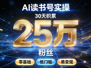 AI读书号涨粉实操，30天积累2W粉丝，零基础低门槛易变现-天韵资源网