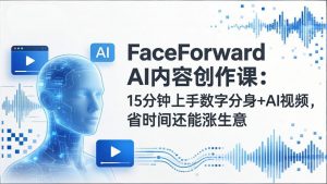 FaceForward AI内容创作课：15分钟上手数字分身+AI视频，省时间还能涨生意-天韵资源网