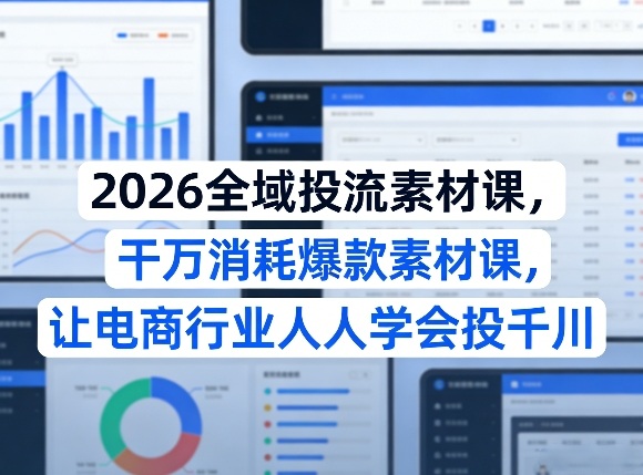 2026全域投流素材课，干万消耗爆款素材课，让电商行业人人学会投千川-天韵资源网