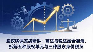 股权晓课实战精讲：商法与税法融合视角，拆解五种股权单元与三种股东身份税负-天韵资源网