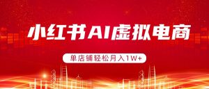 小红书AI虚拟电商，单店铺轻松月入1W+，可矩阵运营-天韵资源网