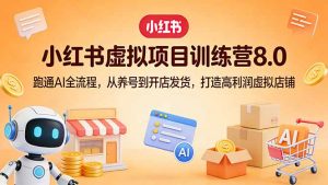 小红书虚拟项目训练营8.0：跑通AI全流程，从养号到开店发货，打造高利润虚拟店铺-天韵资源网