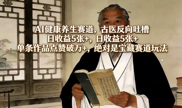 AI健康养生赛道，古医反向吐槽，日收益5张+，单条作品点赞破万+，绝对是宝藏赛道玩法-天韵资源网