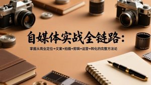 自媒体实战全链路：掌握从商业定位→文案→拍摄→剪辑→运营→转化的完整方法论-天韵资源网