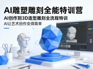 AI雕塑雕刻全能特训营，AI创作到3D造型雕刻全流程特训，AI让艺术创作变得简单-天韵资源网