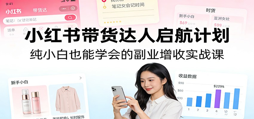小红书带货达人启航计划：纯小白也能学会的副业增收实战课-天韵资源网