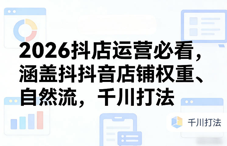 2026抖店运营必看，涵盖抖音店铺权重、自然流，千川打法-天韵资源网