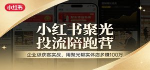 小红书聚光投流陪跑营：企业级获客实战，用聚光帮实体店多赚100万-天韵资源网