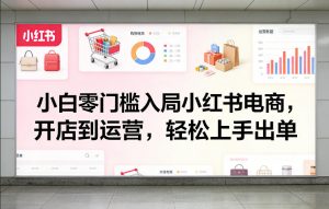小白零门槛入局小红书电商，开店到运营，轻松上手出单-天韵资源网