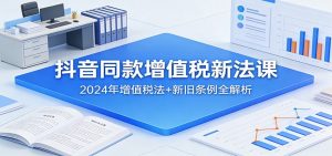 抖音同款增值税新法课：2024年增值税法+新旧条例全解析-天韵资源网