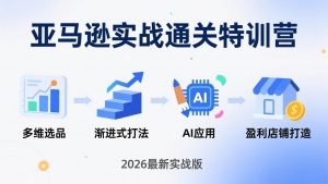 亚马逊实战通关特训营：2026年3月更新，多维选品+渐进式打法+AI应用，从0到1打造盈利店铺-天韵资源网
