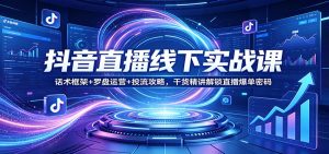 抖音直播线下实战课：话术框架+罗盘运营+投流攻略，干货精讲解锁直播爆单密码-天韵资源网
