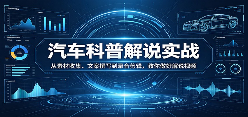 汽车科普解说实战：从素材收集、文案撰写到录音剪辑，教你做好解说视频-天韵资源网