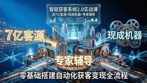 智能获客系统2.0实战课:送7亿客源+现成机器+专家辅导,零基础搭建自动化获客变现全流程-天韵资源网