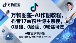 万物图鉴-AI作图教程,抖音17W粉丝博主亲授,0基础、0经验、0粉丝可做-天韵资源网